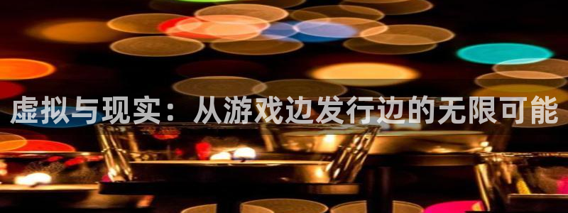 完美电竞官网庄园：虚拟与现实：从游戏边发行边的无限可能