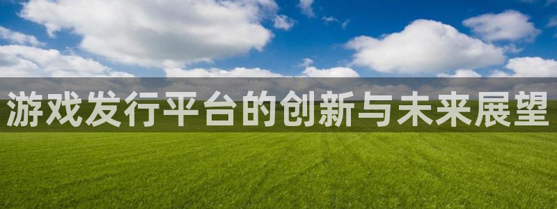 完美电竞注册平台怎么样：游戏发行平台的创新与未来展望