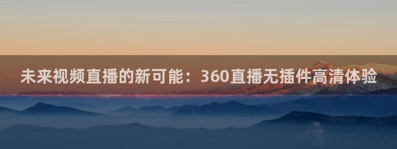足球免费直播178：未来视频直播的新可能：360直播无插件高清体验