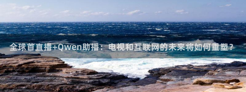 178直播体育芒果说球app新版.最新进.org：全球首直播+Qwen助播：电视和互联网的未来将如何重塑？