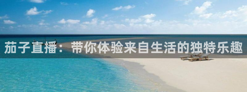 178体育直播网站在线观看：茄子直播：带你体验来自生活的独特乐趣